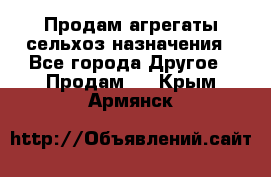 Продам агрегаты сельхоз назначения - Все города Другое » Продам   . Крым,Армянск